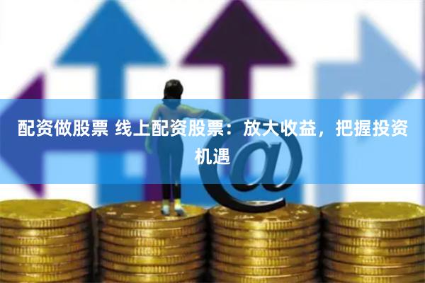 配资做股票 线上配资股票：放大收益，把握投资机遇