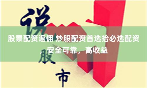股票配资返佣 炒股配资首选拾必选配资，安全可靠，高收益
