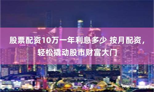 股票配资10万一年利息多少 按月配资，轻松撬动股市财富大门