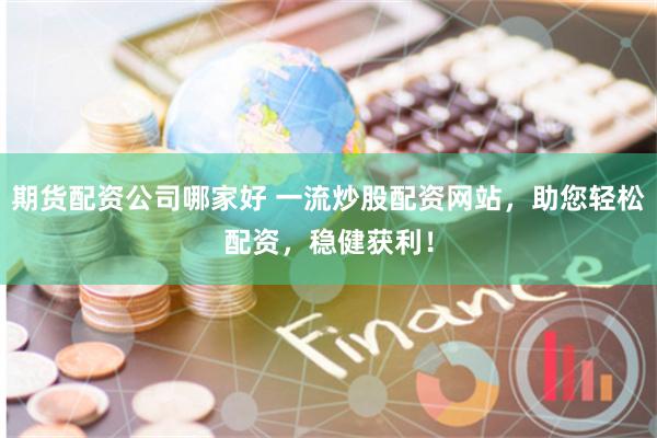 期货配资公司哪家好 一流炒股配资网站，助您轻松配资，稳健获利！