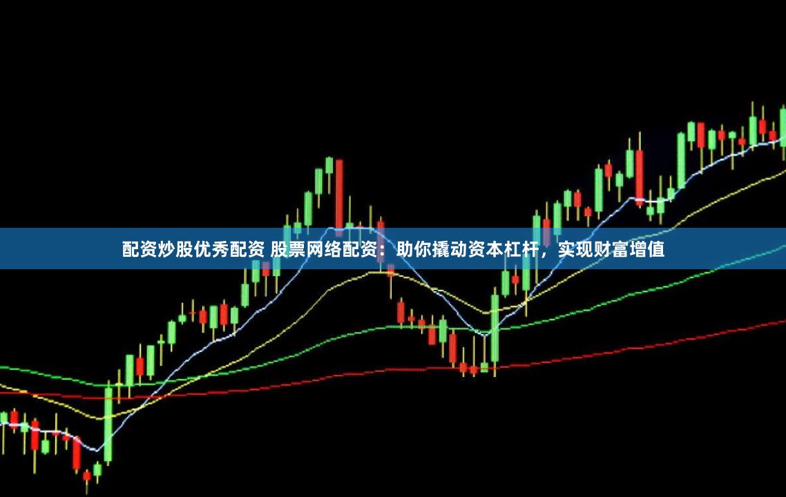 配资炒股优秀配资 股票网络配资：助你撬动资本杠杆，实现财富增值