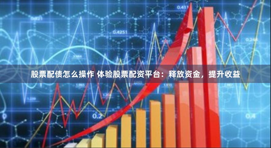 股票配债怎么操作 体验股票配资平台：释放资金，提升收益