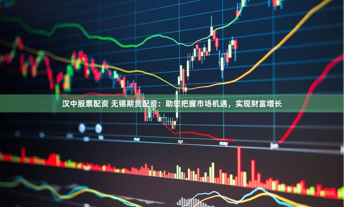 汉中股票配资 无锡期货配资：助您把握市场机遇，实现财富增长