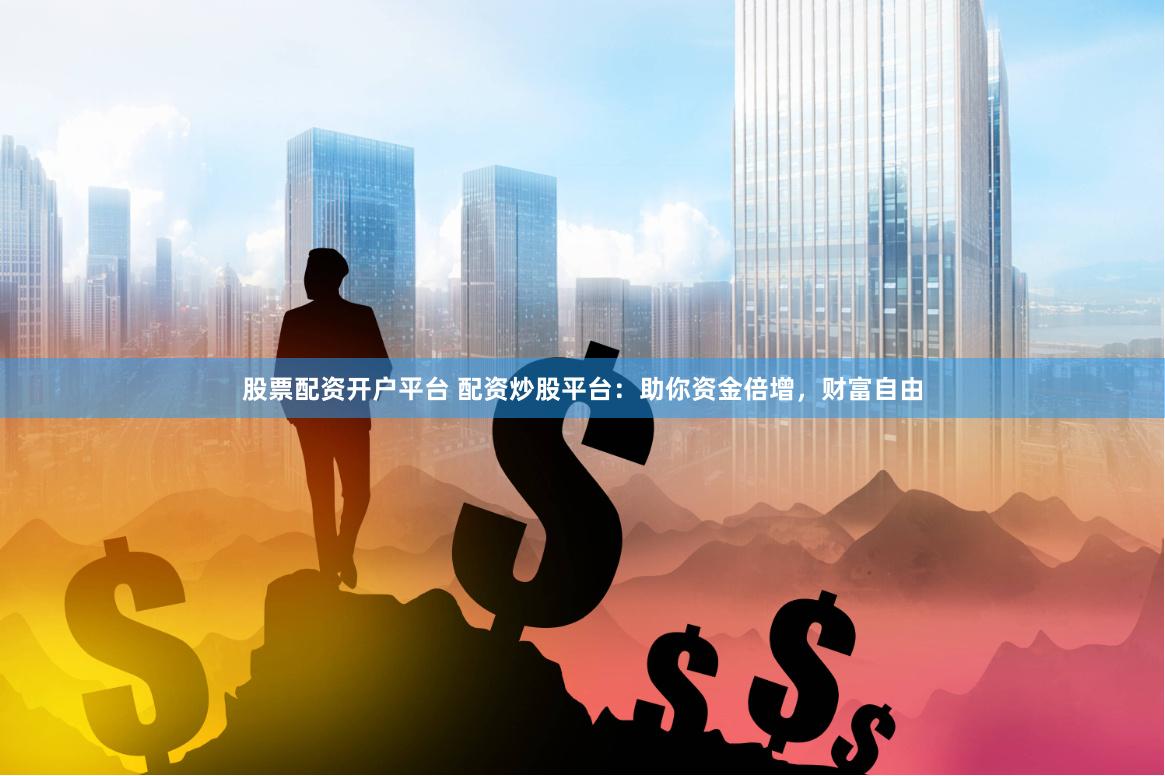 股票配资开户平台 配资炒股平台：助你资金倍增，财富自由