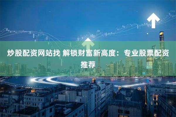 炒股配资网站找 解锁财富新高度：专业股票配资推荐