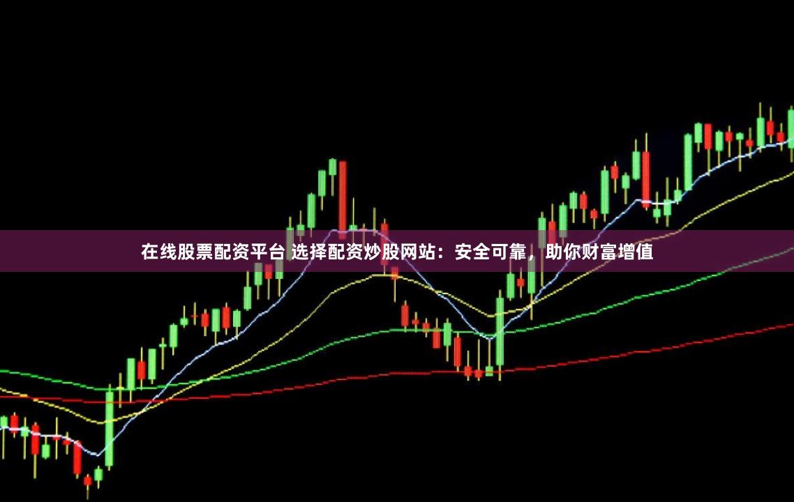 在线股票配资平台 选择配资炒股网站：安全可靠，助你财富增值