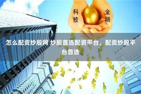 怎么配资炒股网 炒股首选配资平台，配资炒股平台首选