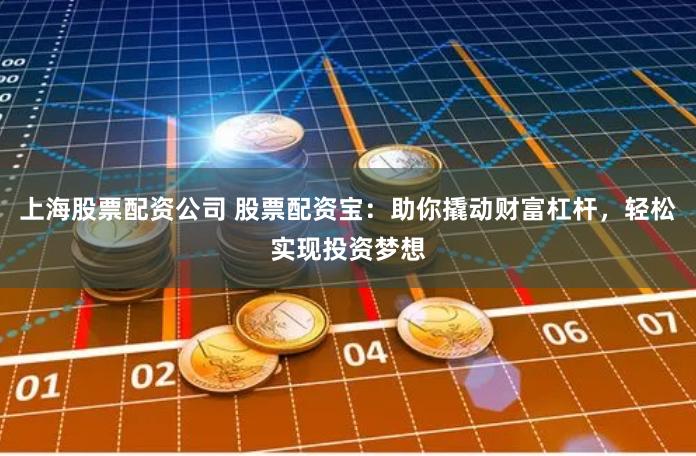 上海股票配资公司 股票配资宝：助你撬动财富杠杆，轻松实现投资梦想