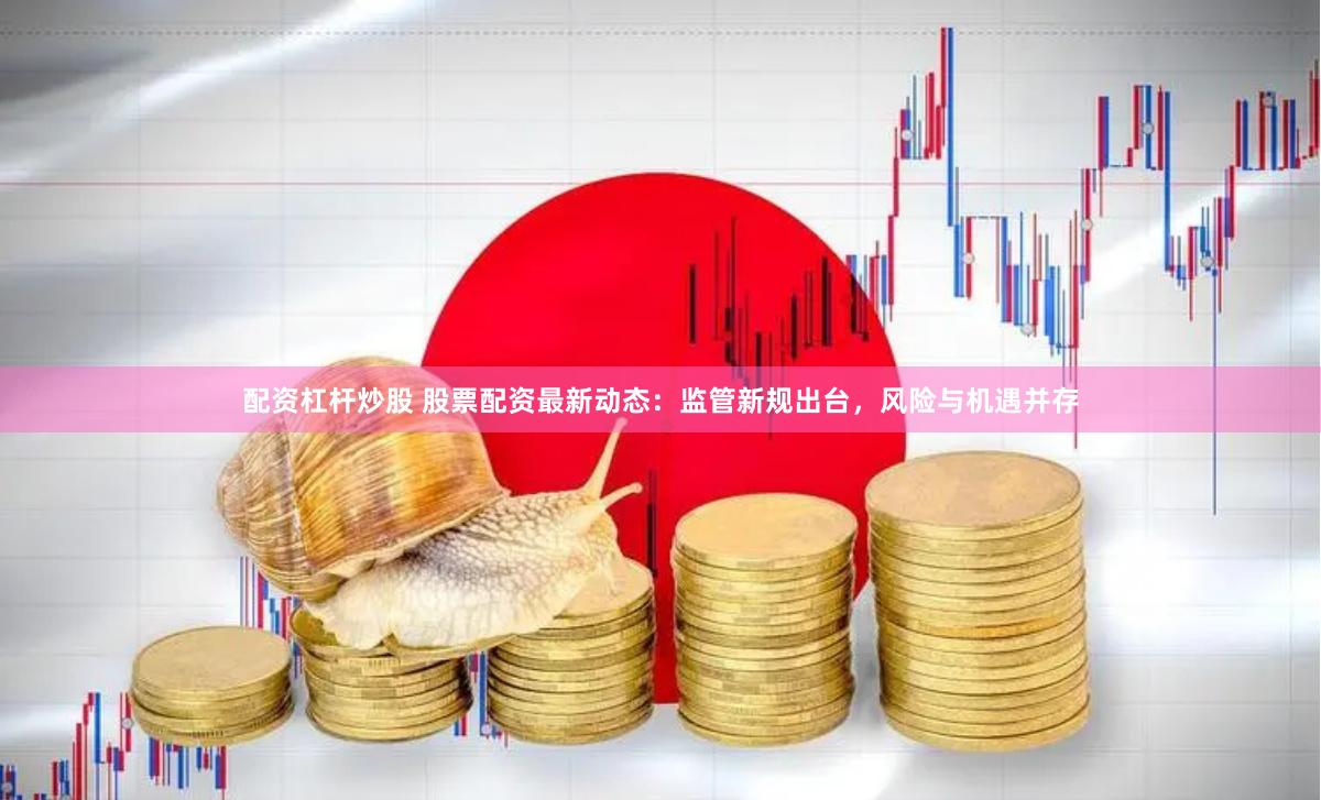 配资杠杆炒股 股票配资最新动态：监管新规出台，风险与机遇并存