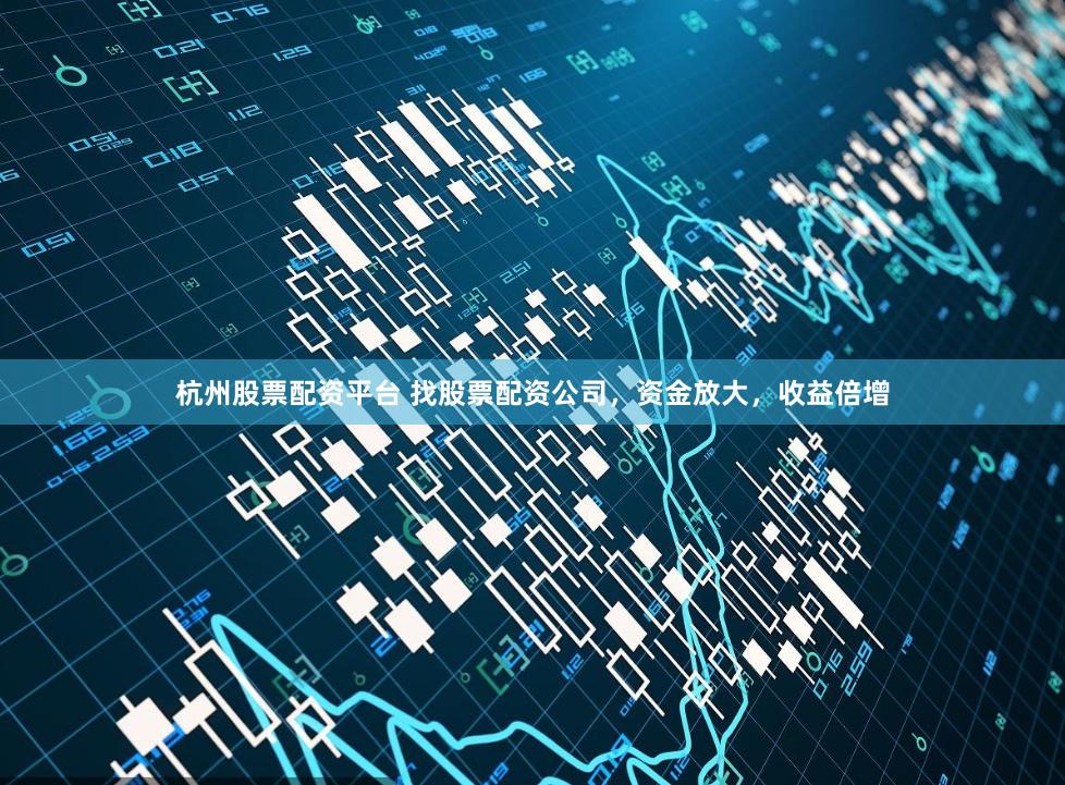 杭州股票配资平台 找股票配资公司，资金放大，收益倍增