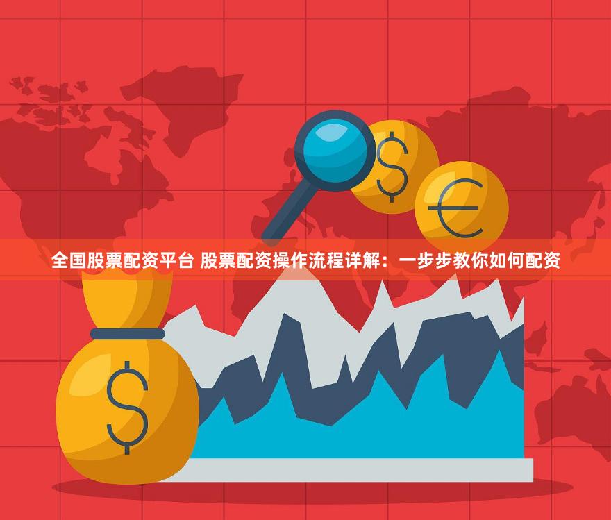 全国股票配资平台 股票配资操作流程详解：一步步教你如何配资