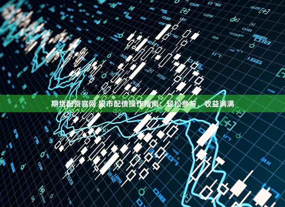 期货配资官网 股市配债操作指南：轻松参与，收益满满
