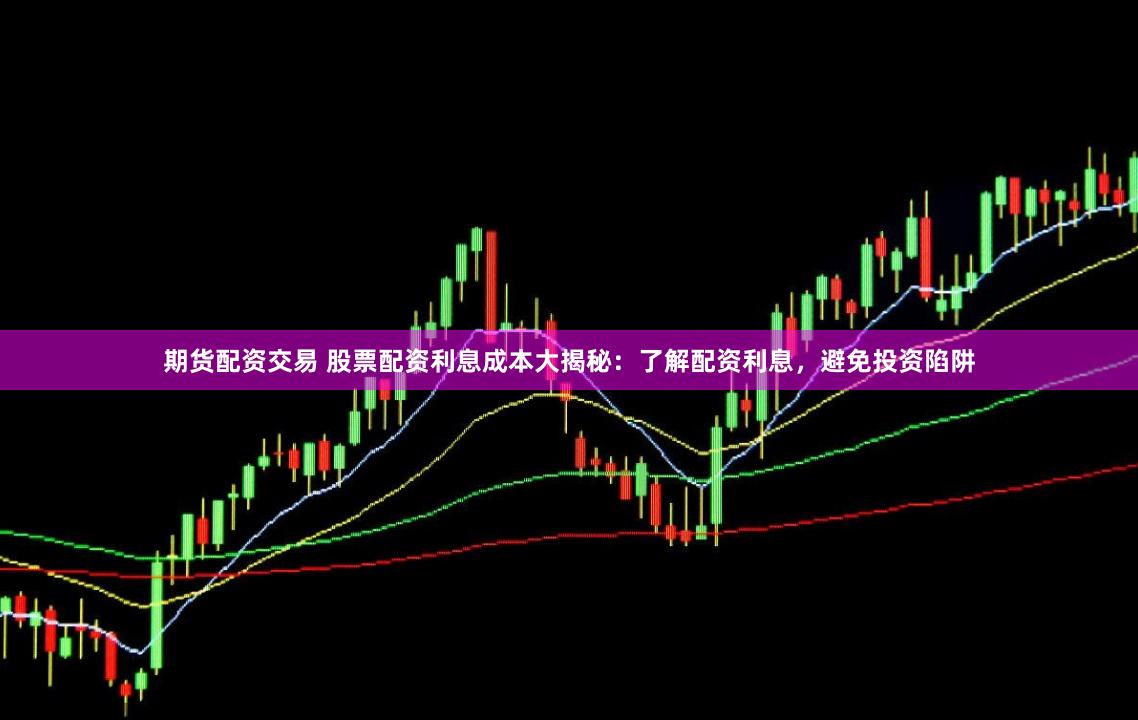 期货配资交易 股票配资利息成本大揭秘：了解配资利息，避免投资陷阱
