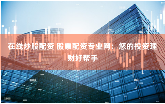 在线炒股配资 股票配资专业网：您的投资理财好帮手