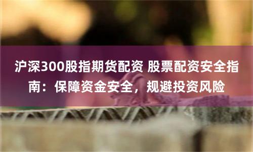 沪深300股指期货配资 股票配资安全指南：保障资金安全，规避投资风险