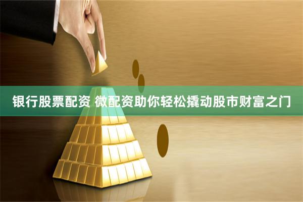 银行股票配资 微配资助你轻松撬动股市财富之门