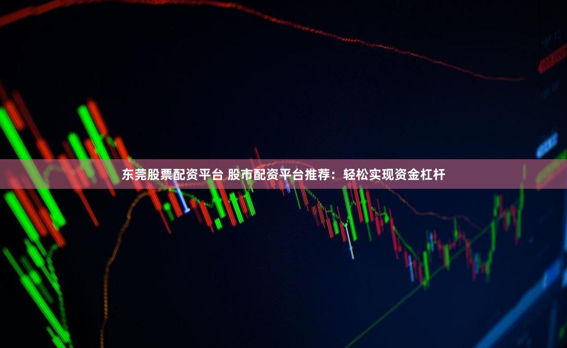 东莞股票配资平台 股市配资平台推荐：轻松实现资金杠杆