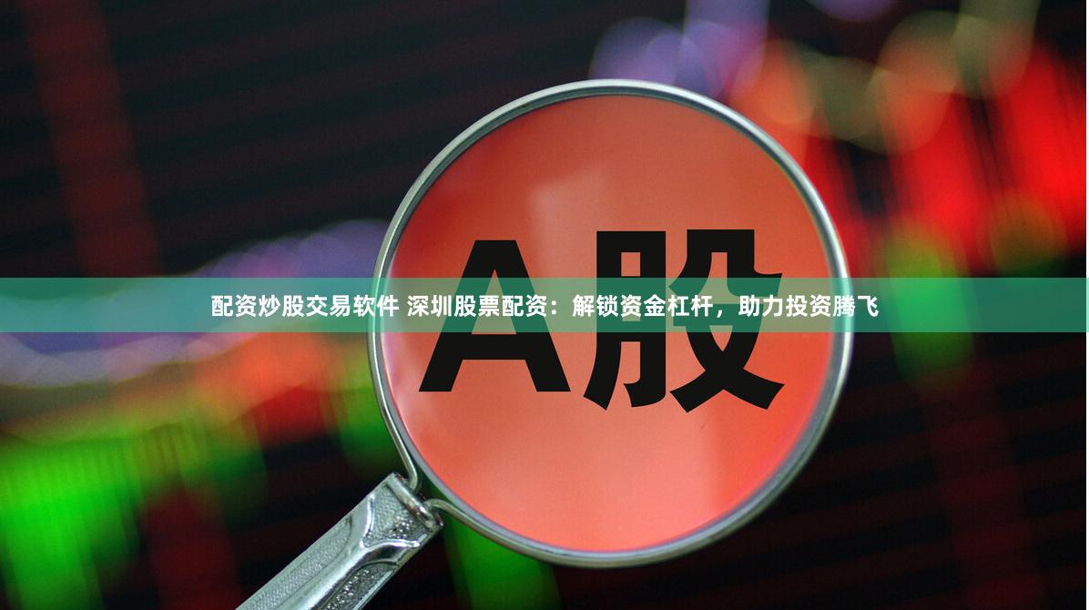 配资炒股交易软件 深圳股票配资：解锁资金杠杆，助力投资腾飞
