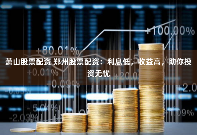 萧山股票配资 郑州股票配资：利息低，收益高，助你投资无忧