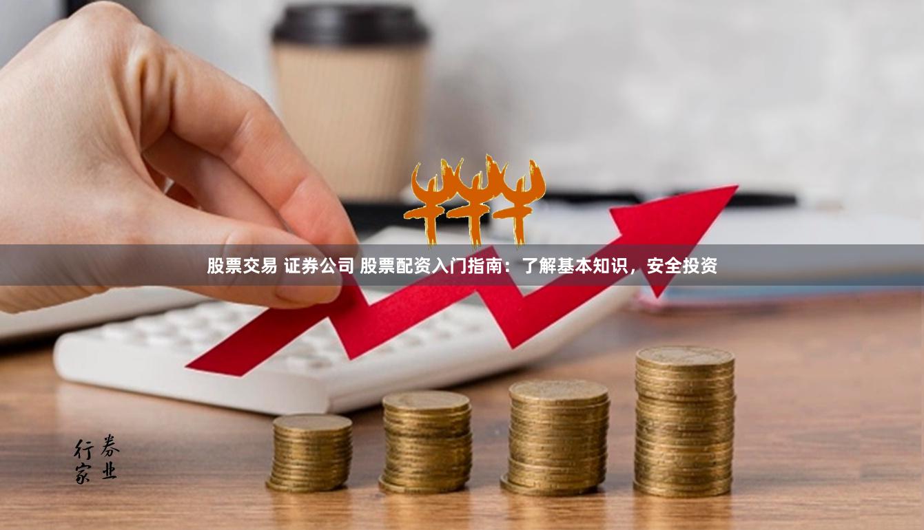 股票交易 证券公司 股票配资入门指南：了解基本知识，安全投资