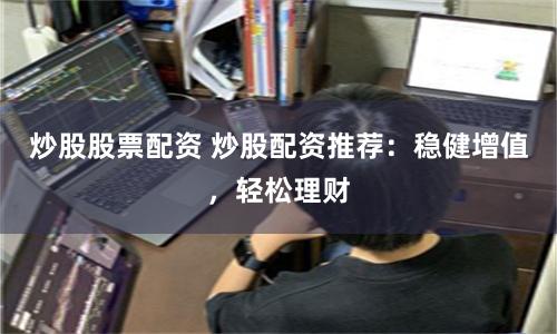炒股股票配资 炒股配资推荐：稳健增值，轻松理财