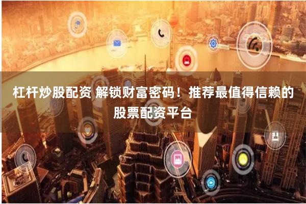 杠杆炒股配资 解锁财富密码！推荐最值得信赖的股票配资平台