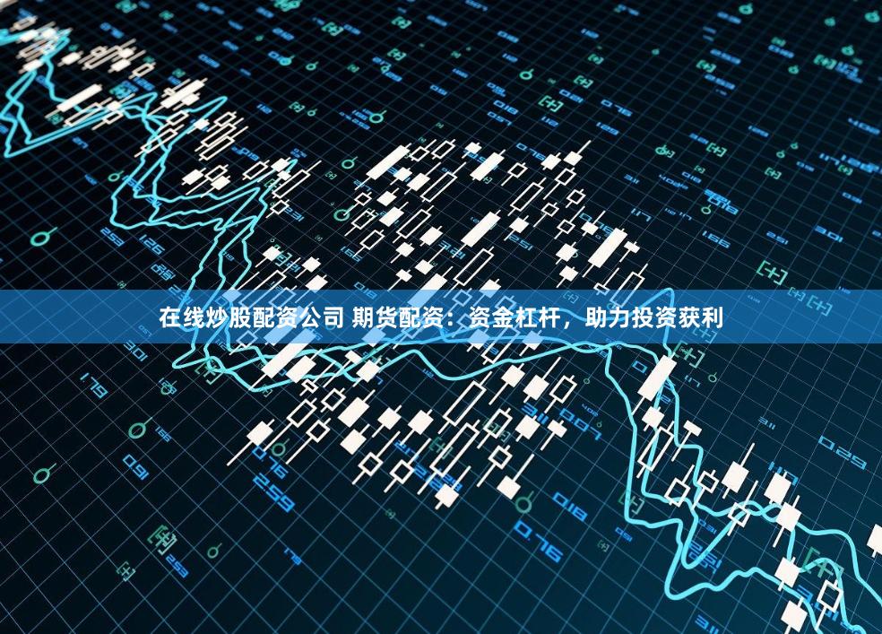 在线炒股配资公司 期货配资：资金杠杆，助力投资获利