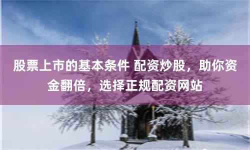 股票上市的基本条件 配资炒股，助你资金翻倍，选择正规配资网站