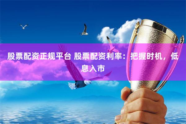 股票配资正规平台 股票配资利率：把握时机，低息入市