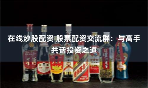 在线炒股配资 股票配资交流群:与高手共话投资之道