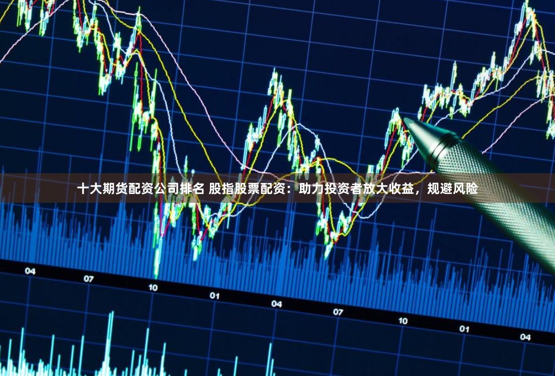 十大期货配资公司排名 股指股票配资：助力投资者放大收益，规避风险