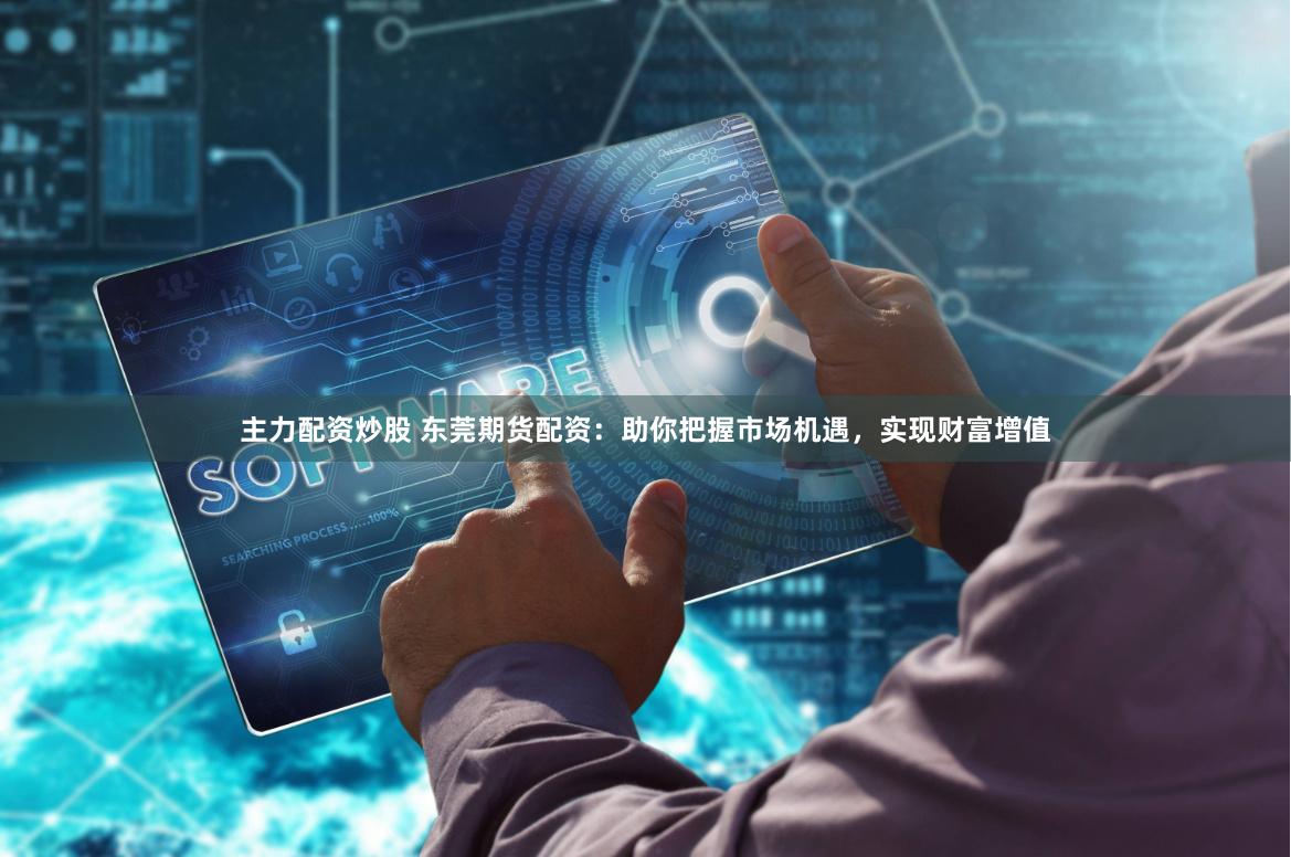 主力配资炒股 东莞期货配资：助你把握市场机遇，实现财富增值