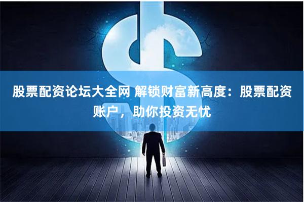 股票配资论坛大全网 解锁财富新高度：股票配资账户，助你投资无忧