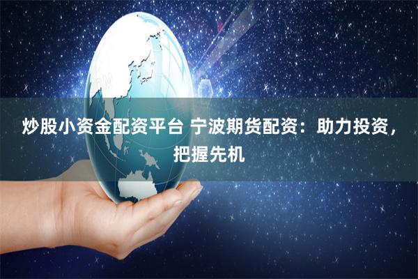 炒股小资金配资平台 宁波期货配资:助力投资,把握先机