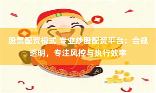 股票配资模式 专业炒股配资平台：合规透明，专注风控与执行效率