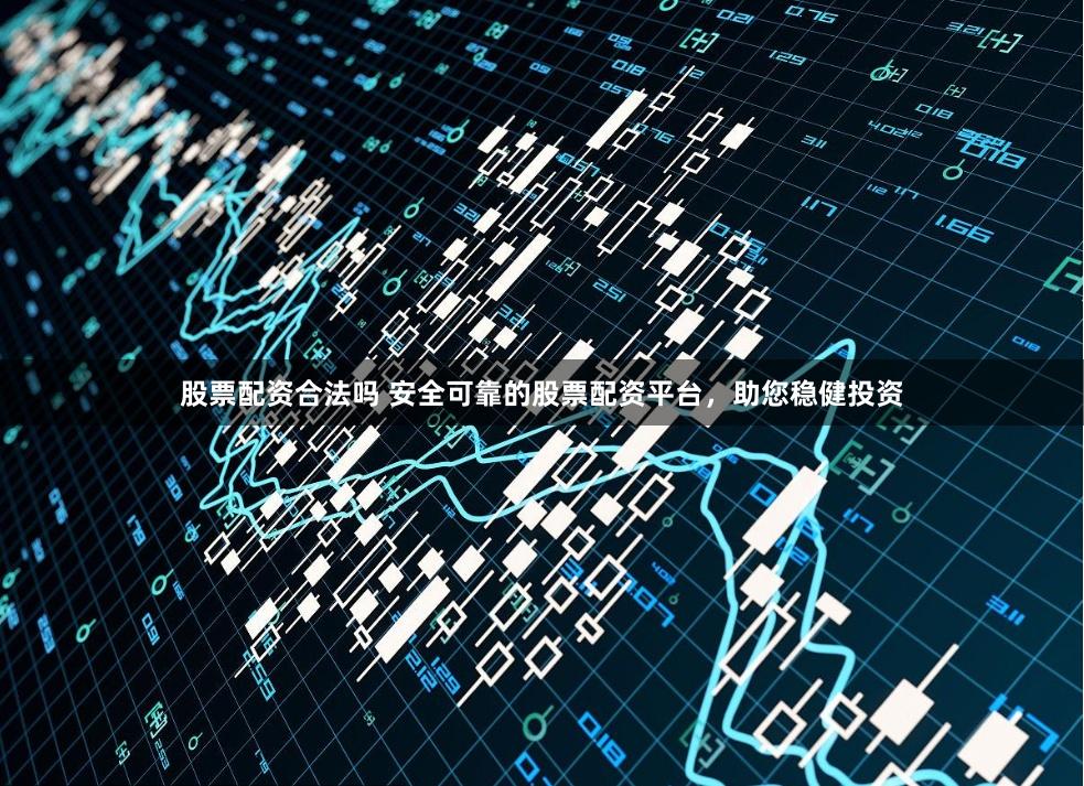 股票配资合法吗 安全可靠的股票配资平台，助您稳健投资