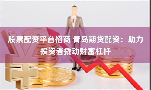 股票配资平台招商 青岛期货配资:助力投资者撬动财富杠杆
