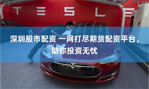 深圳股市配资 一网打尽期货配资平台，助你投资无忧