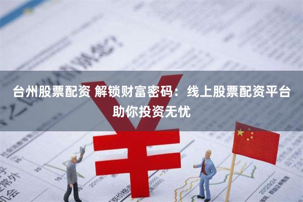 台州股票配资 解锁财富密码：线上股票配资平台助你投资无忧