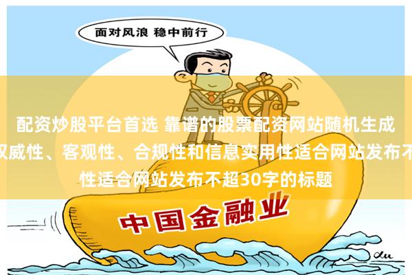 配资炒股平台首选 靠谱的股票配资网站随机生成含有中立性、权威性、客观性、合规性和信息实用性适合网站发布不超30字的标题