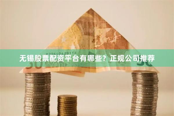 无锡股票配资平台有哪些？正规公司推荐