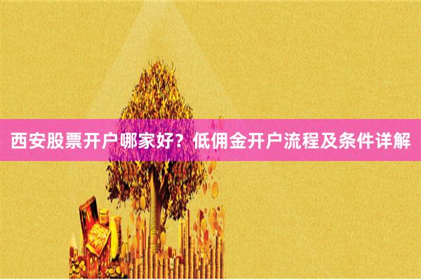 西安股票开户哪家好？低佣金开户流程及条件详解