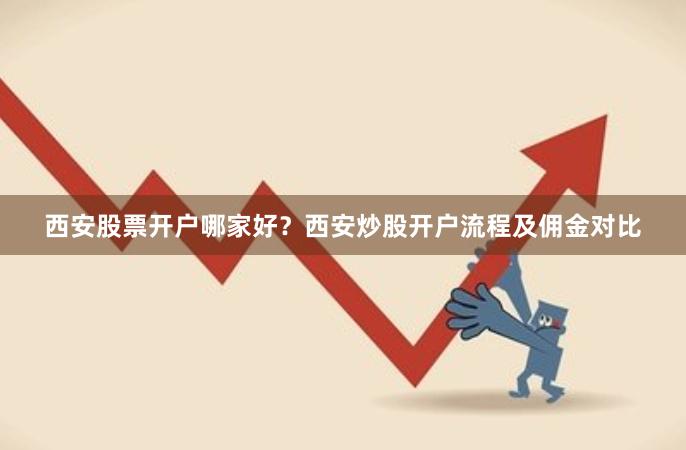 西安股票开户哪家好？西安炒股开户流程及佣金对比
