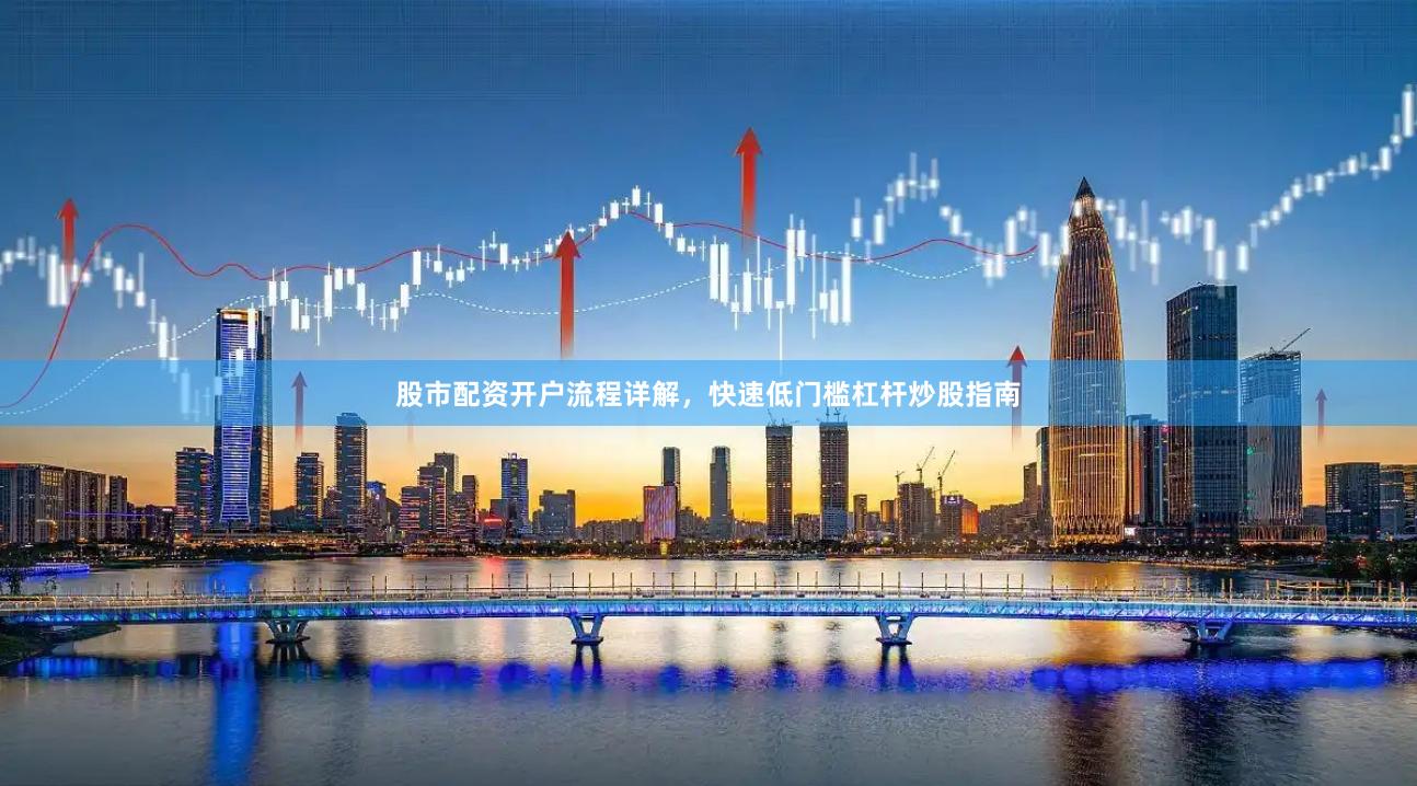 股市配资开户流程详解，快速低门槛杠杆炒股指南
