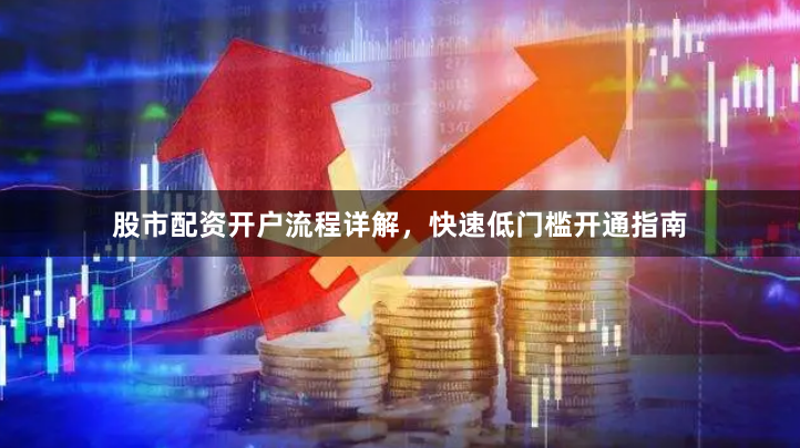 股市配资开户流程详解，快速低门槛开通指南
