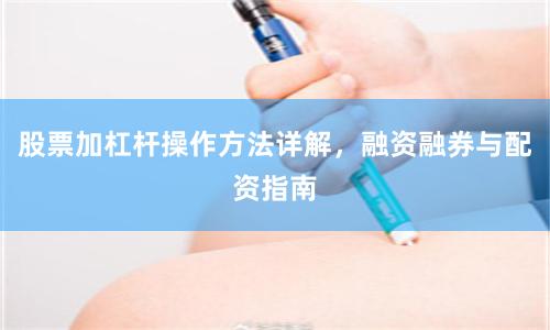 股票加杠杆操作方法详解，融资融券与配资指南