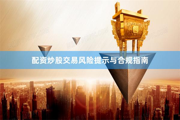 配资炒股交易风险提示与合规指南