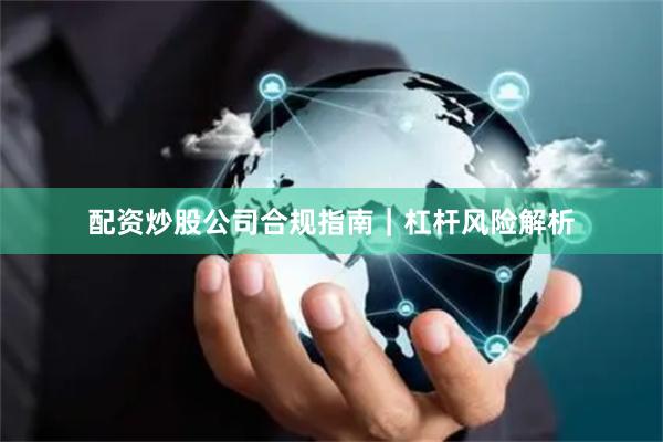 配资炒股公司合规指南｜杠杆风险解析