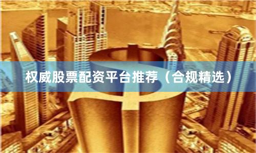权威股票配资平台推荐（合规精选）