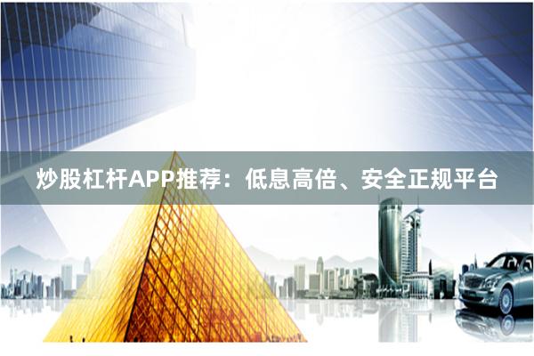 炒股杠杆APP推荐：低息高倍、安全正规平台